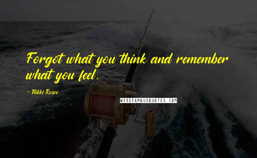 Nikki Rowe Quotes: Forgot what you think and remember what you feel.