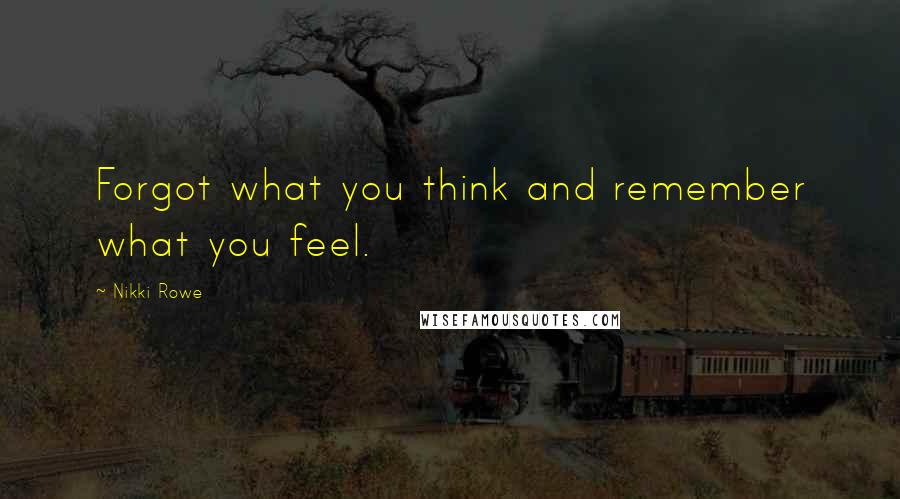 Nikki Rowe Quotes: Forgot what you think and remember what you feel.