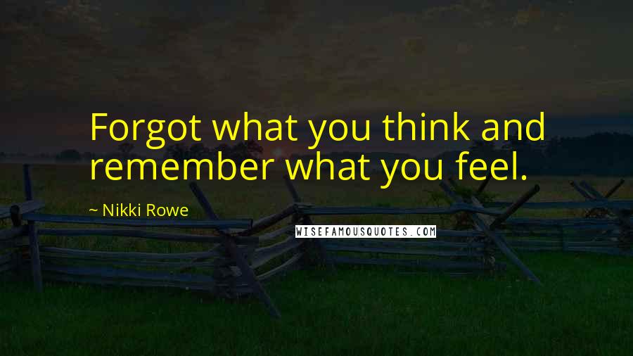 Nikki Rowe Quotes: Forgot what you think and remember what you feel.