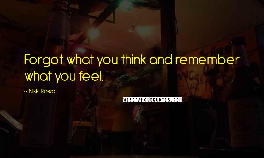 Nikki Rowe Quotes: Forgot what you think and remember what you feel.