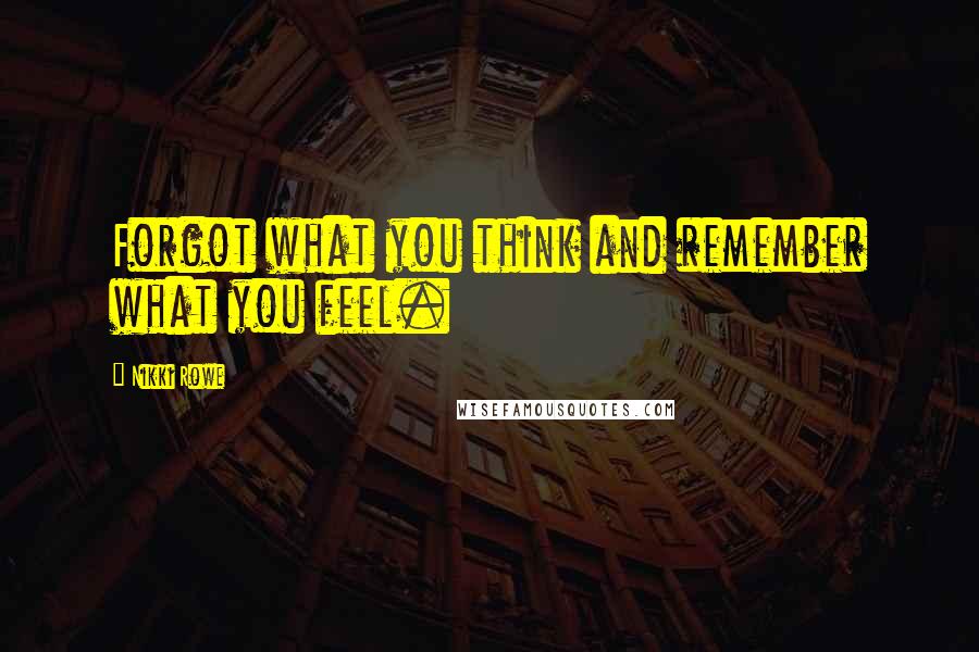 Nikki Rowe Quotes: Forgot what you think and remember what you feel.