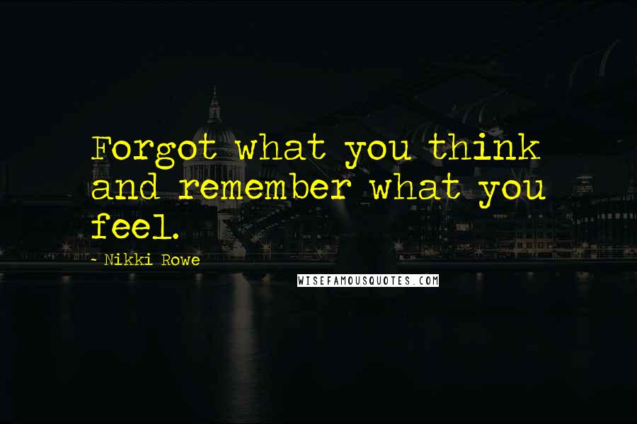 Nikki Rowe Quotes: Forgot what you think and remember what you feel.