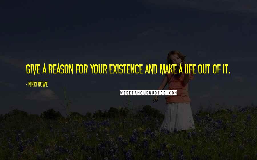 Nikki Rowe Quotes: Give a reason for your existence and make a life out of it.