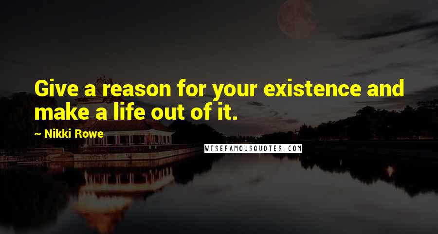 Nikki Rowe Quotes: Give a reason for your existence and make a life out of it.