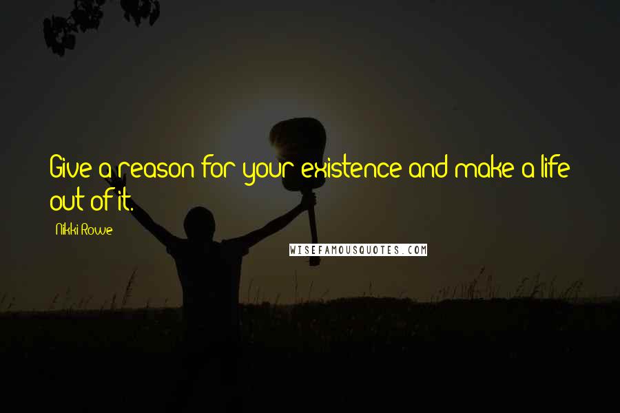 Nikki Rowe Quotes: Give a reason for your existence and make a life out of it.