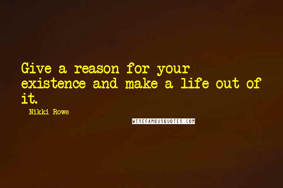 Nikki Rowe Quotes: Give a reason for your existence and make a life out of it.