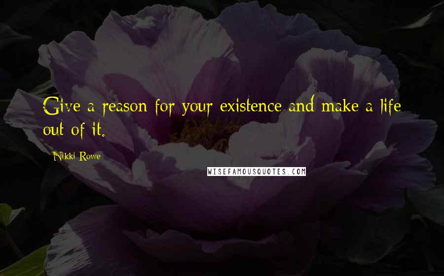 Nikki Rowe Quotes: Give a reason for your existence and make a life out of it.