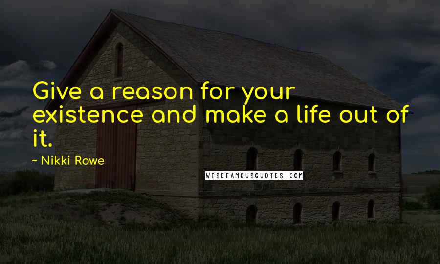 Nikki Rowe Quotes: Give a reason for your existence and make a life out of it.