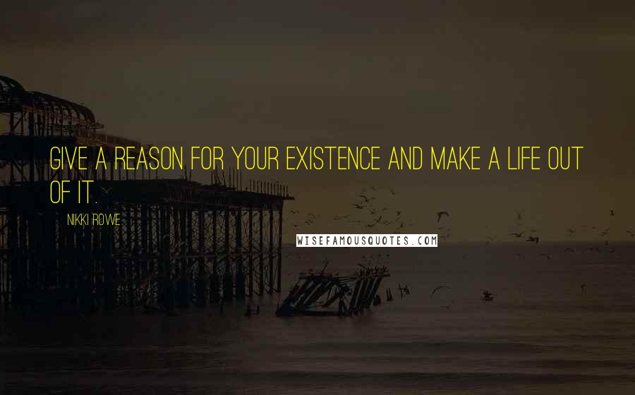 Nikki Rowe Quotes: Give a reason for your existence and make a life out of it.