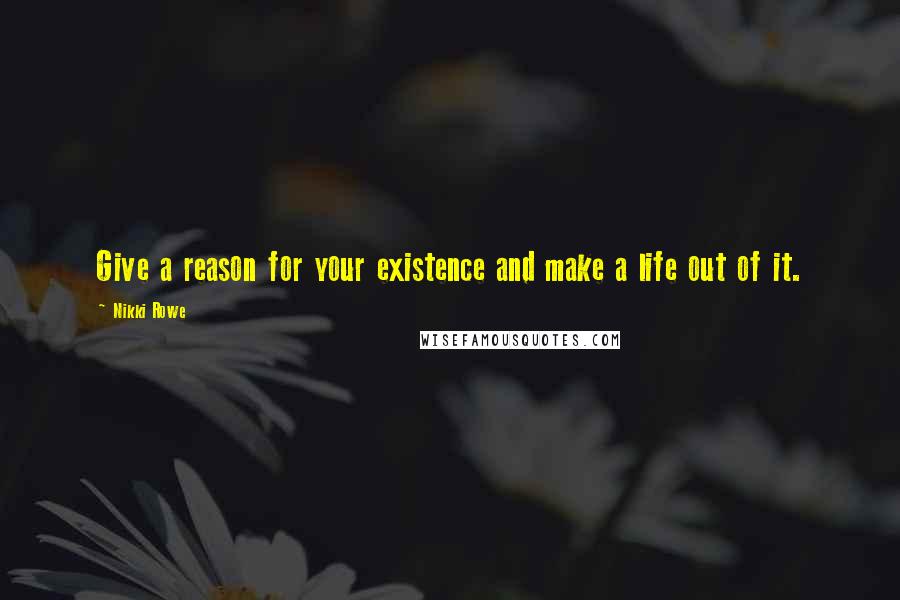 Nikki Rowe Quotes: Give a reason for your existence and make a life out of it.