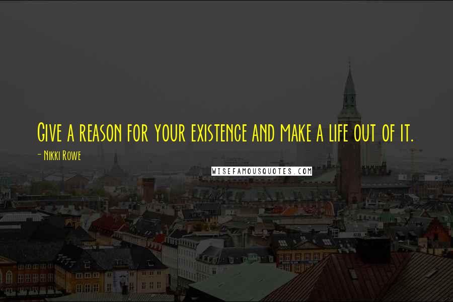 Nikki Rowe Quotes: Give a reason for your existence and make a life out of it.