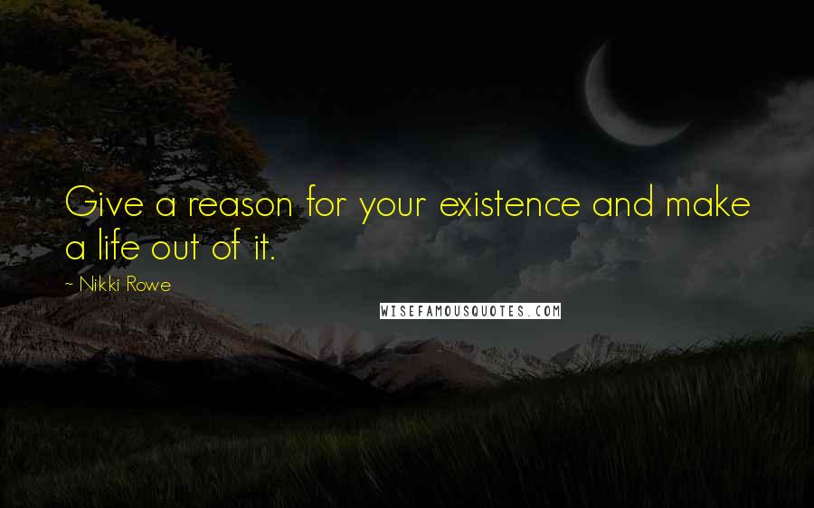 Nikki Rowe Quotes: Give a reason for your existence and make a life out of it.