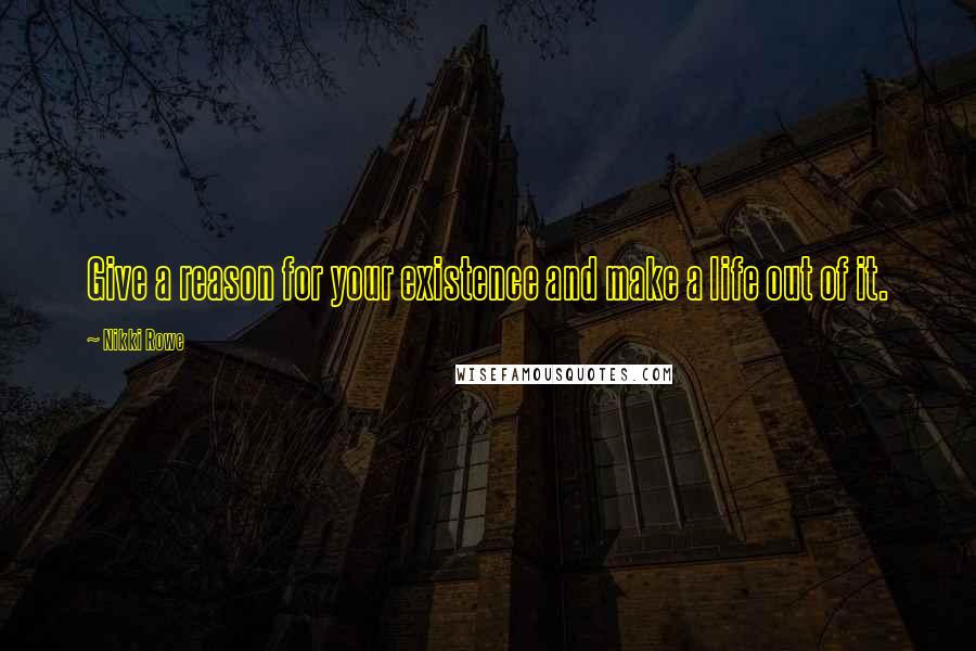 Nikki Rowe Quotes: Give a reason for your existence and make a life out of it.