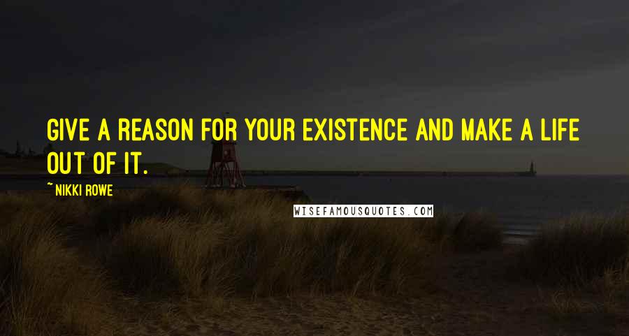 Nikki Rowe Quotes: Give a reason for your existence and make a life out of it.