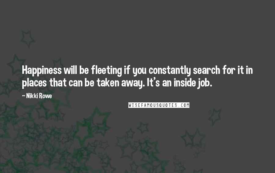 Nikki Rowe Quotes: Happiness will be fleeting if you constantly search for it in places that can be taken away. It's an inside job.