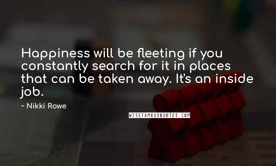 Nikki Rowe Quotes: Happiness will be fleeting if you constantly search for it in places that can be taken away. It's an inside job.