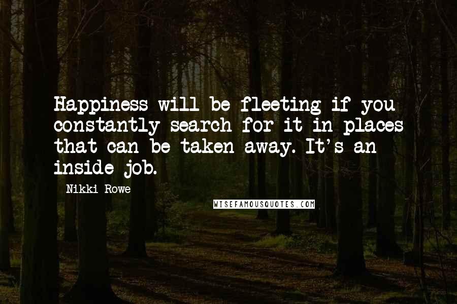 Nikki Rowe Quotes: Happiness will be fleeting if you constantly search for it in places that can be taken away. It's an inside job.