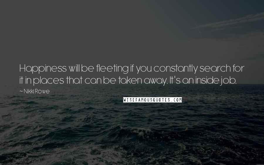 Nikki Rowe Quotes: Happiness will be fleeting if you constantly search for it in places that can be taken away. It's an inside job.