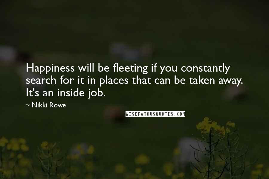 Nikki Rowe Quotes: Happiness will be fleeting if you constantly search for it in places that can be taken away. It's an inside job.