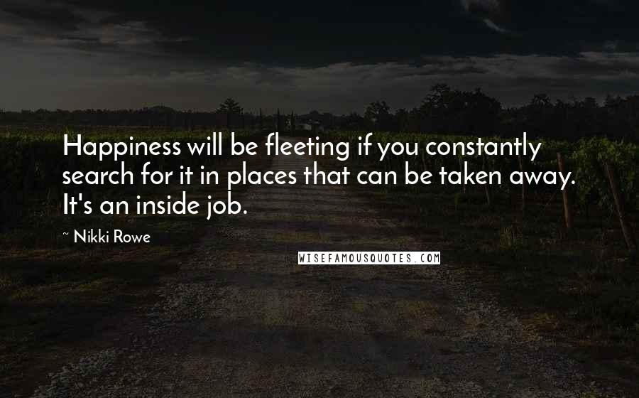 Nikki Rowe Quotes: Happiness will be fleeting if you constantly search for it in places that can be taken away. It's an inside job.