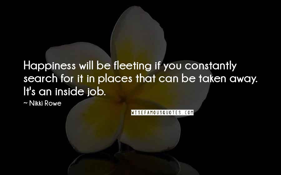 Nikki Rowe Quotes: Happiness will be fleeting if you constantly search for it in places that can be taken away. It's an inside job.