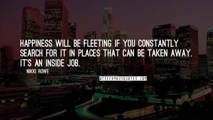 Nikki Rowe Quotes: Happiness will be fleeting if you constantly search for it in places that can be taken away. It's an inside job.