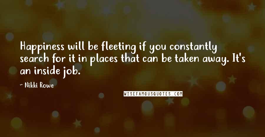 Nikki Rowe Quotes: Happiness will be fleeting if you constantly search for it in places that can be taken away. It's an inside job.
