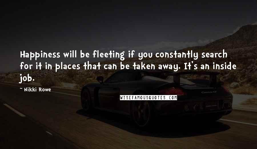 Nikki Rowe Quotes: Happiness will be fleeting if you constantly search for it in places that can be taken away. It's an inside job.