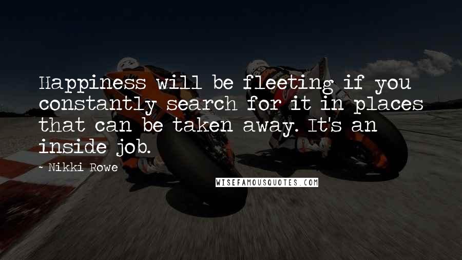 Nikki Rowe Quotes: Happiness will be fleeting if you constantly search for it in places that can be taken away. It's an inside job.