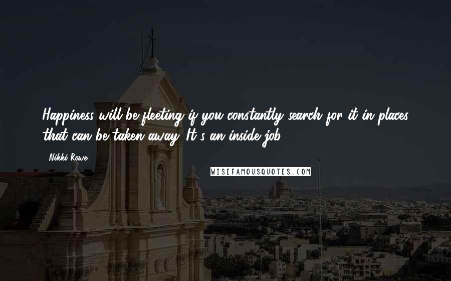 Nikki Rowe Quotes: Happiness will be fleeting if you constantly search for it in places that can be taken away. It's an inside job.