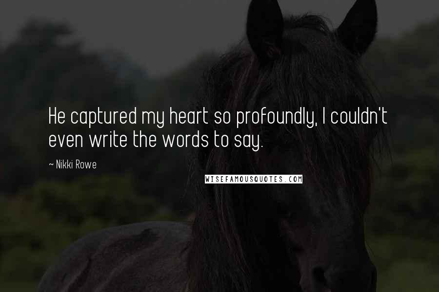 Nikki Rowe Quotes: He captured my heart so profoundly, I couldn't even write the words to say.