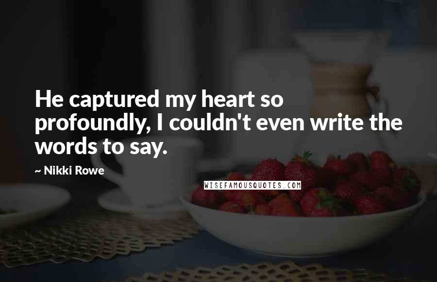 Nikki Rowe Quotes: He captured my heart so profoundly, I couldn't even write the words to say.