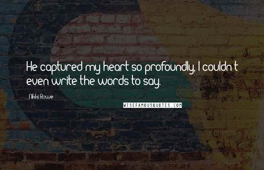 Nikki Rowe Quotes: He captured my heart so profoundly, I couldn't even write the words to say.