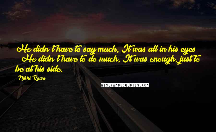 Nikki Rowe Quotes: He didn't have to say much, It was all in his eyes ~ He didn't have to do much, It was enough, just to be at his side.