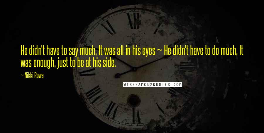 Nikki Rowe Quotes: He didn't have to say much, It was all in his eyes ~ He didn't have to do much, It was enough, just to be at his side.