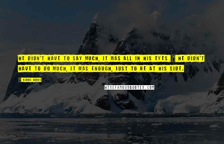 Nikki Rowe Quotes: He didn't have to say much, It was all in his eyes ~ He didn't have to do much, It was enough, just to be at his side.