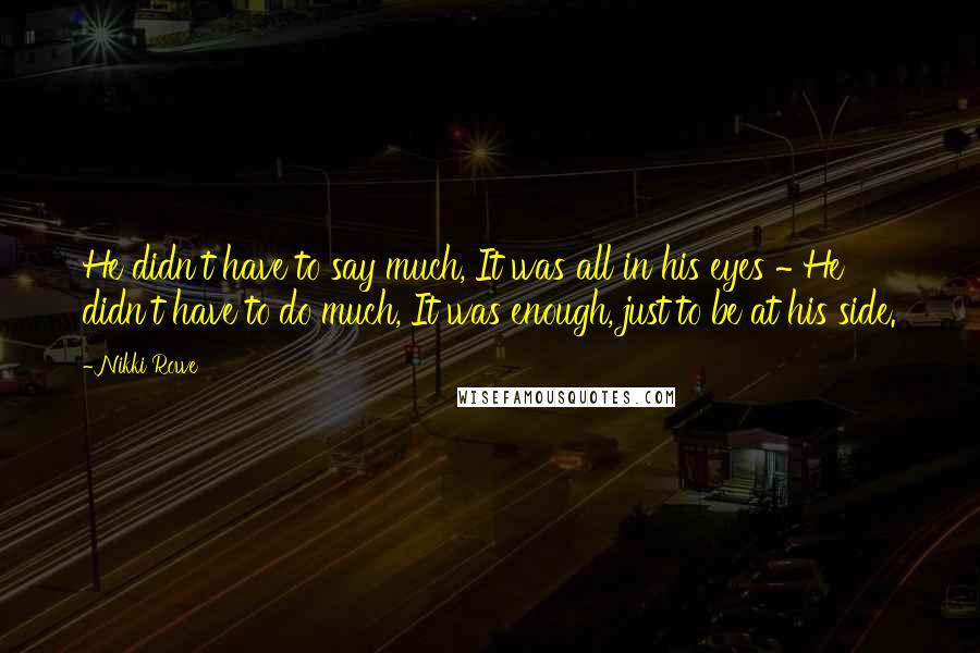 Nikki Rowe Quotes: He didn't have to say much, It was all in his eyes ~ He didn't have to do much, It was enough, just to be at his side.