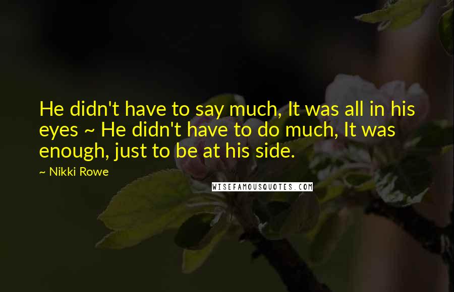 Nikki Rowe Quotes: He didn't have to say much, It was all in his eyes ~ He didn't have to do much, It was enough, just to be at his side.