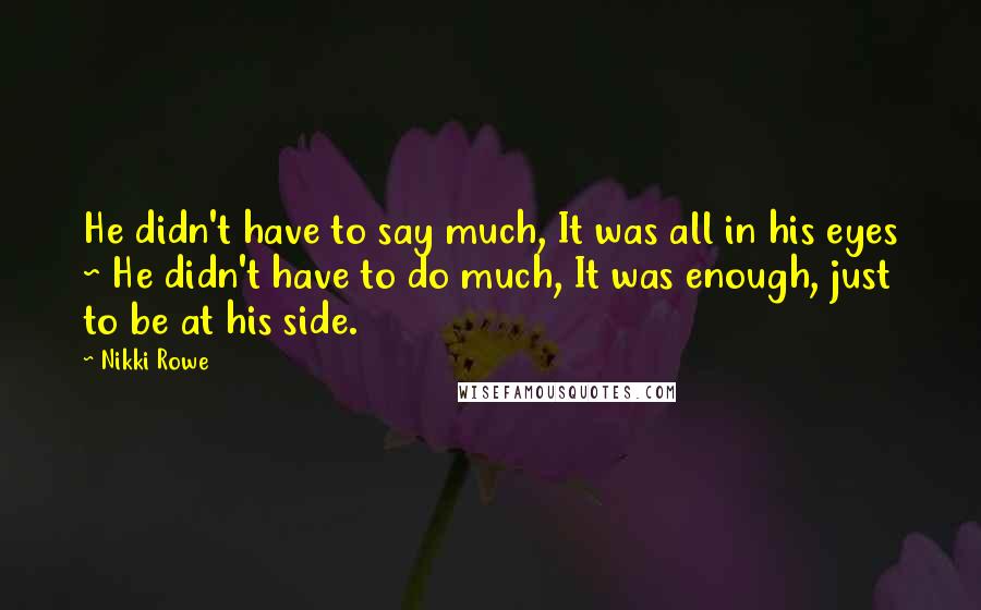 Nikki Rowe Quotes: He didn't have to say much, It was all in his eyes ~ He didn't have to do much, It was enough, just to be at his side.