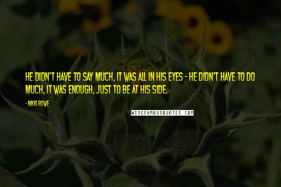 Nikki Rowe Quotes: He didn't have to say much, It was all in his eyes ~ He didn't have to do much, It was enough, just to be at his side.