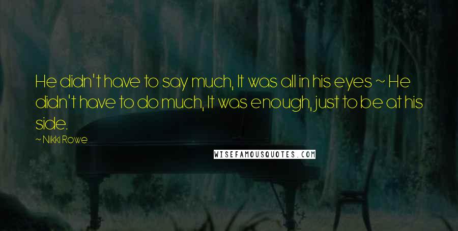 Nikki Rowe Quotes: He didn't have to say much, It was all in his eyes ~ He didn't have to do much, It was enough, just to be at his side.