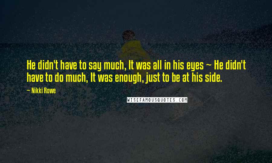 Nikki Rowe Quotes: He didn't have to say much, It was all in his eyes ~ He didn't have to do much, It was enough, just to be at his side.