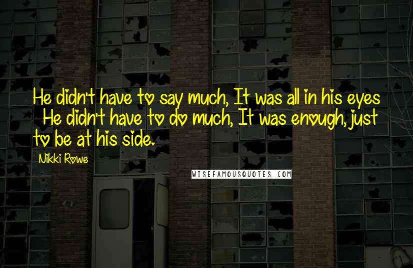 Nikki Rowe Quotes: He didn't have to say much, It was all in his eyes ~ He didn't have to do much, It was enough, just to be at his side.
