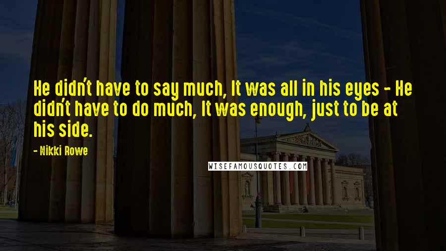 Nikki Rowe Quotes: He didn't have to say much, It was all in his eyes ~ He didn't have to do much, It was enough, just to be at his side.