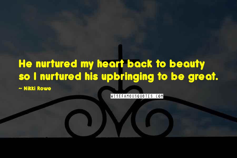 Nikki Rowe Quotes: He nurtured my heart back to beauty so I nurtured his upbringing to be great.