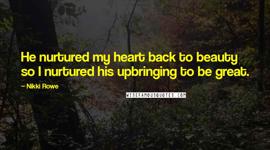 Nikki Rowe Quotes: He nurtured my heart back to beauty so I nurtured his upbringing to be great.