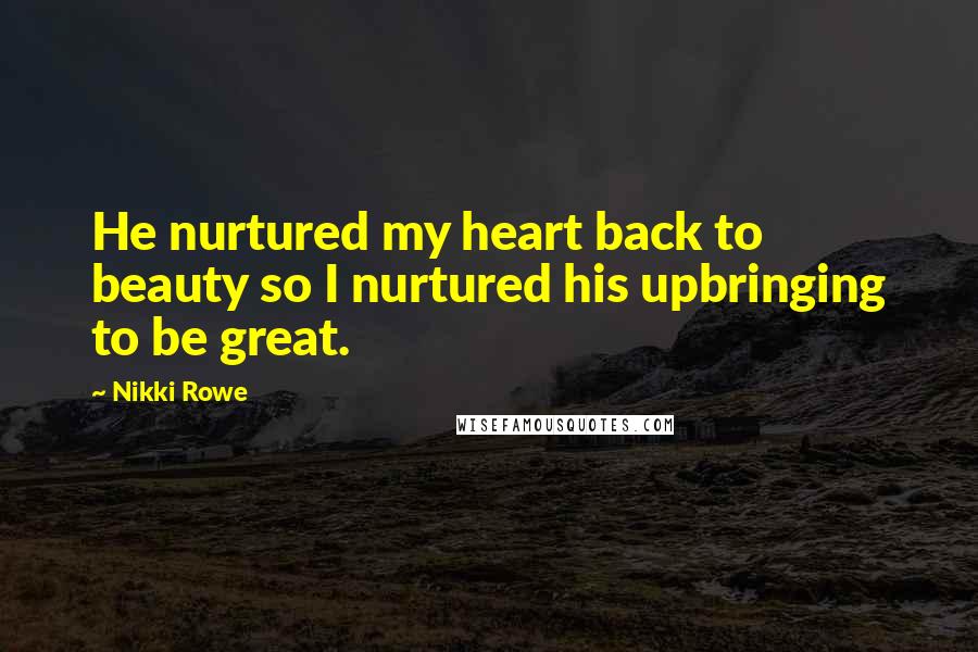 Nikki Rowe Quotes: He nurtured my heart back to beauty so I nurtured his upbringing to be great.