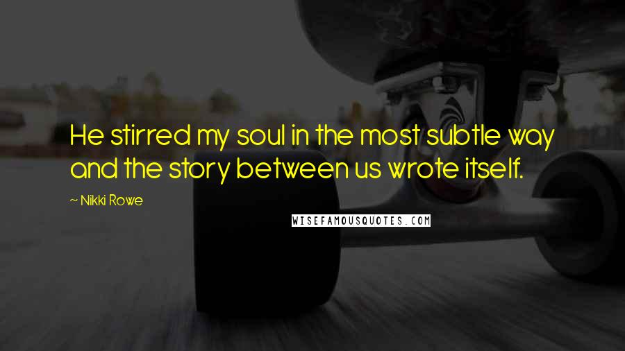 Nikki Rowe Quotes: He stirred my soul in the most subtle way and the story between us wrote itself.