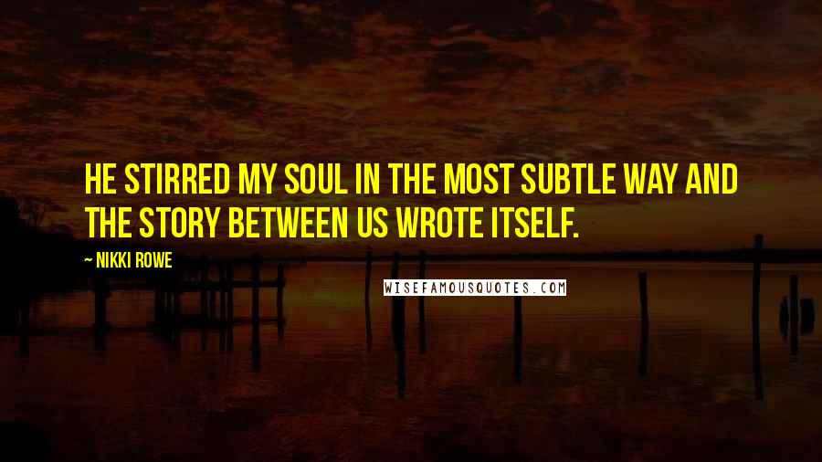 Nikki Rowe Quotes: He stirred my soul in the most subtle way and the story between us wrote itself.