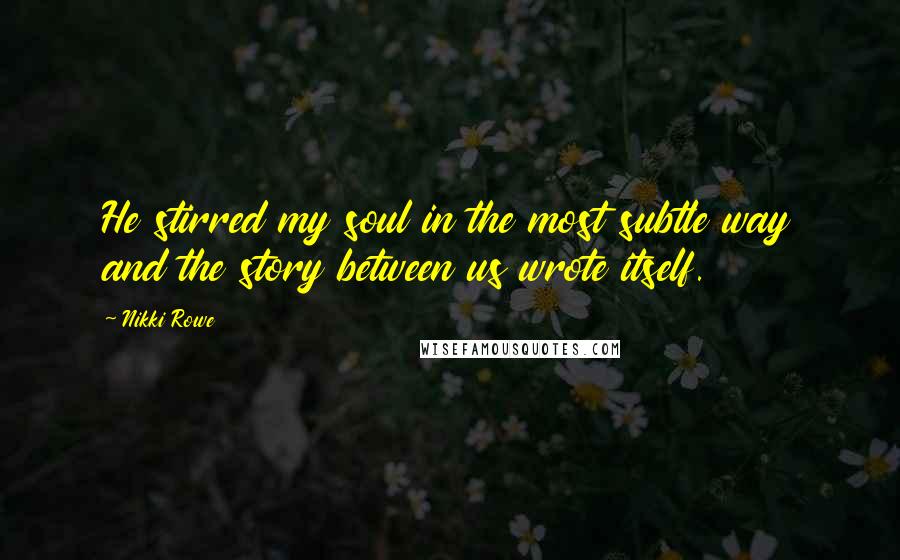 Nikki Rowe Quotes: He stirred my soul in the most subtle way and the story between us wrote itself.